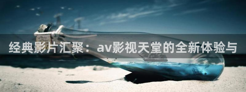 不卡神马奇奇影院：经典影片汇聚：av影视天堂的全新体验与