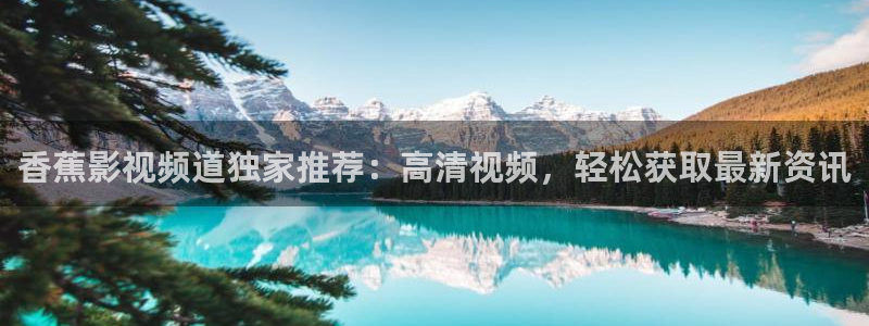 奇奇影院免费版看电视剧：香蕉影视频道独家推荐：高清视频，轻松获取最新资讯