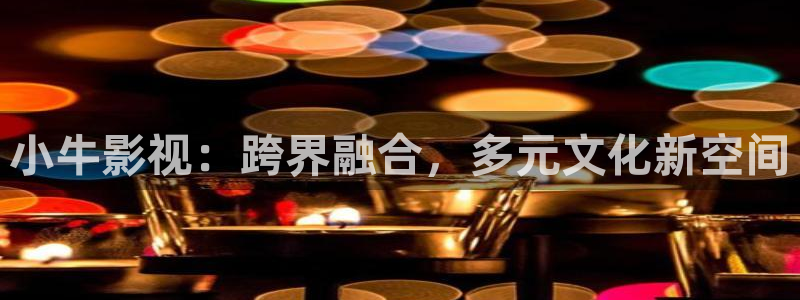 奇奇影院午夜网：小牛影视：跨界融合，多元文化新空间